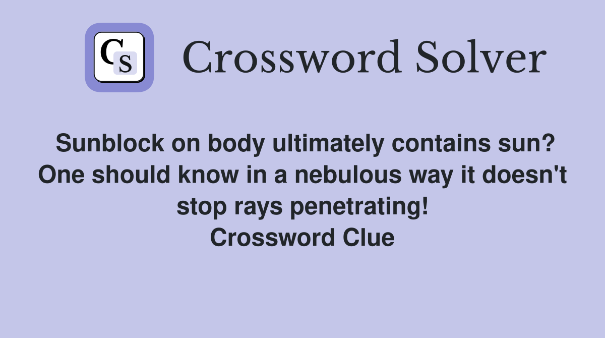 Sunblock on body ultimately contains sun? One should know in a nebulous way it doesn't stop rays penetrating! Crossword Clue
