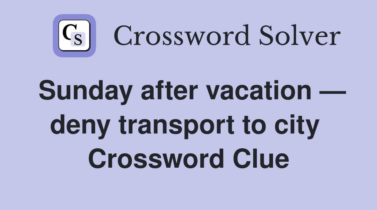 Sunday after vacation — deny transport to city  Crossword Clue