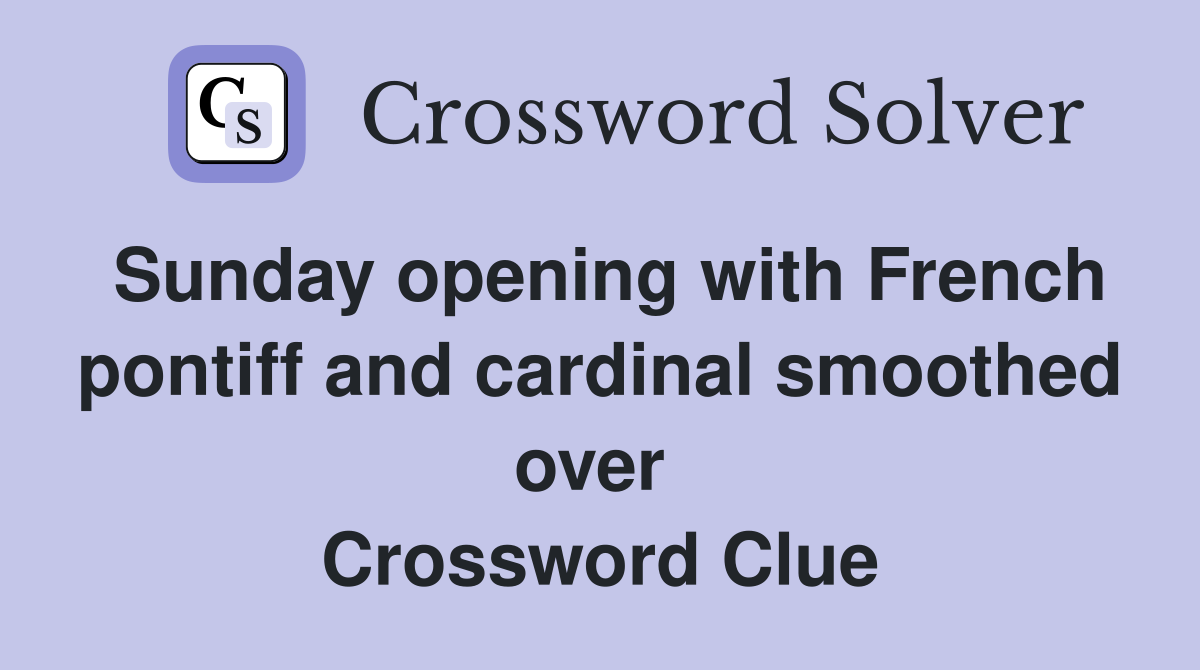Sunday opening with French pontiff and cardinal smoothed over  Crossword Clue