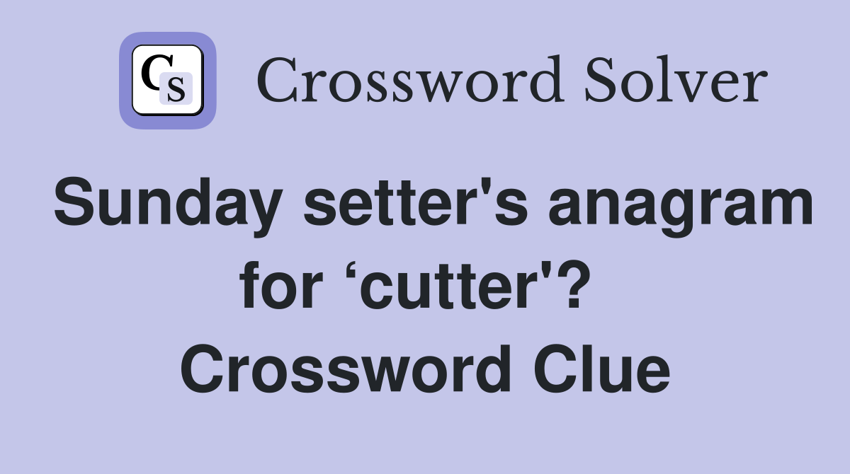 Sunday setter's anagram for ‘cutter'?  Crossword Clue