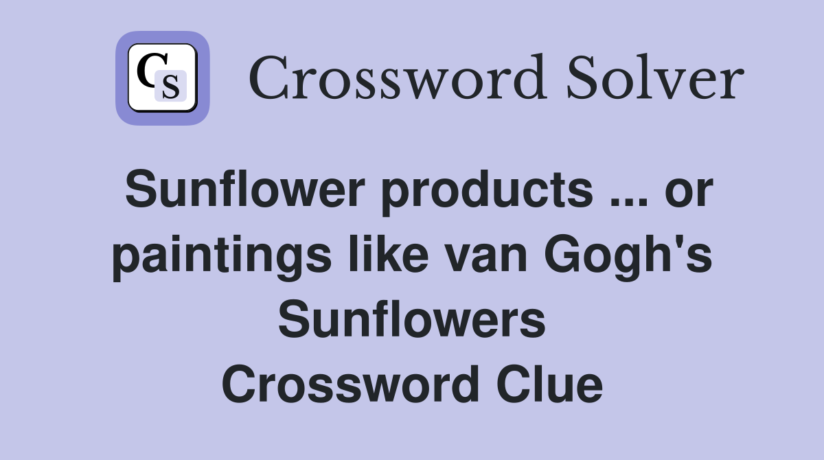 Sunflower products ... or paintings like van Gogh's Sunflowers Crossword Clue