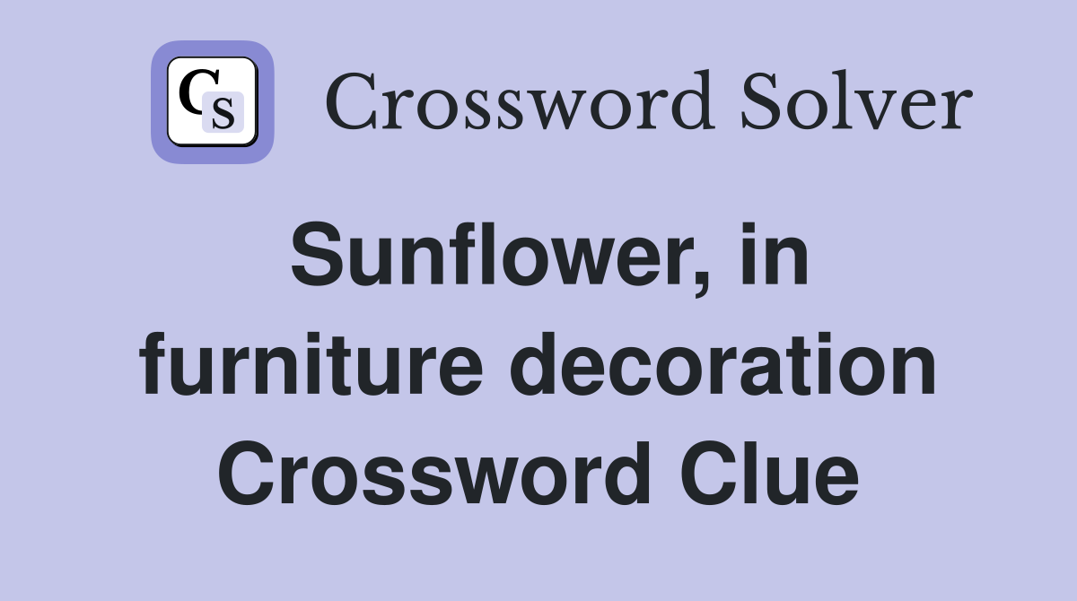 Sunflower, in furniture decoration Crossword Clue