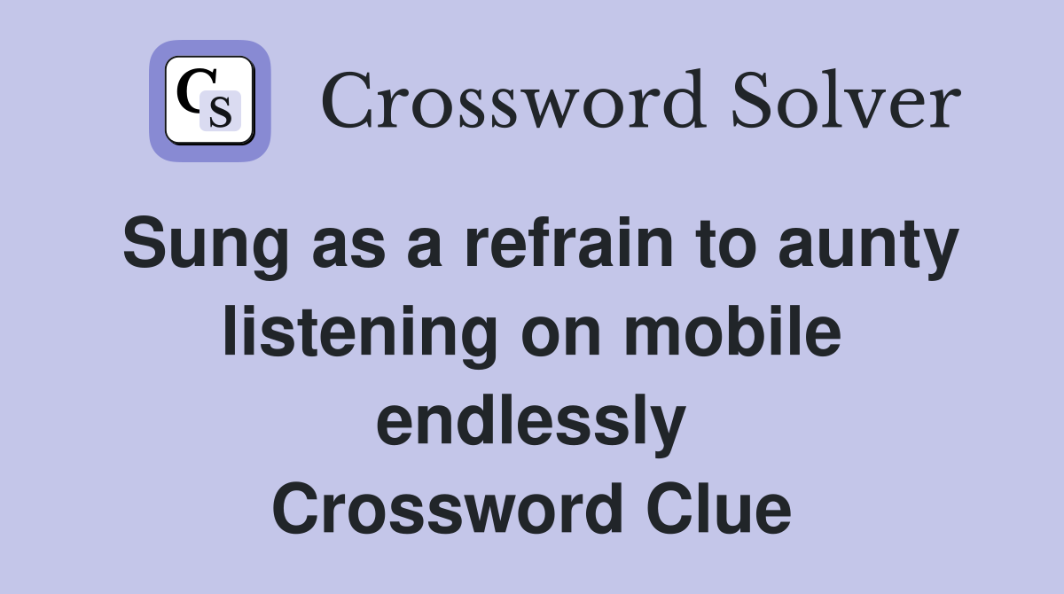 Sung as a refrain to aunty listening on mobile endlessly Crossword Clue