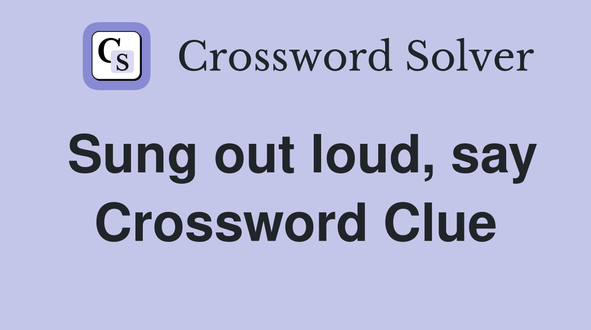 Sung out loud, say Crossword Clue
