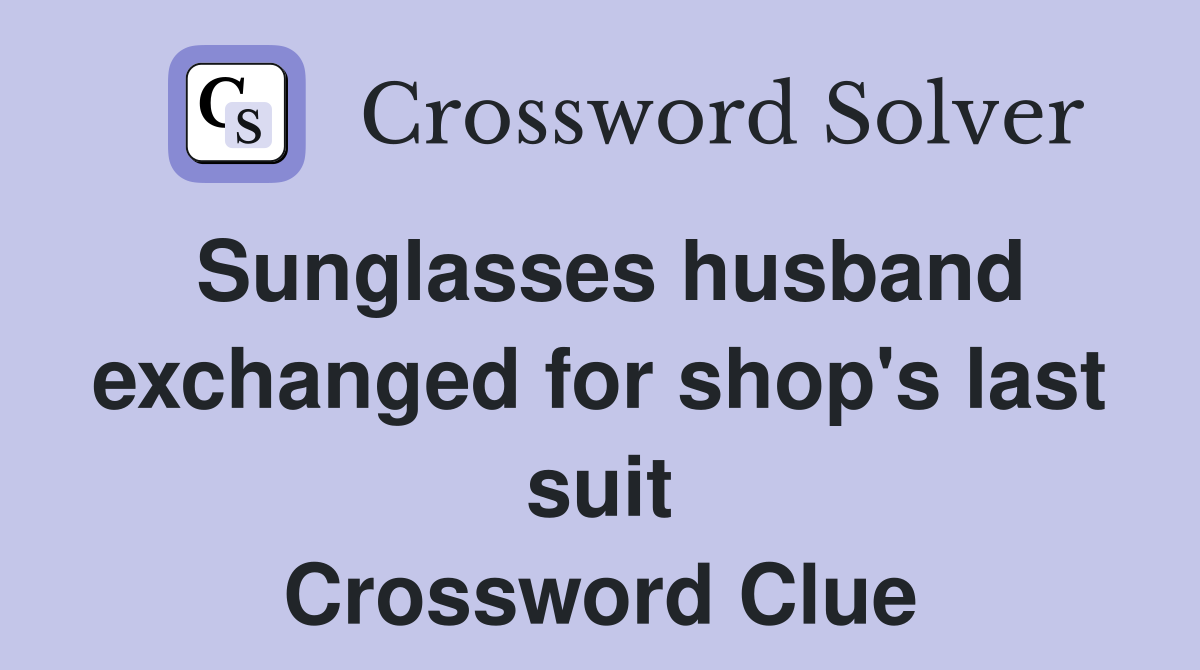 Sunglasses husband exchanged for shop's last suit Crossword Clue