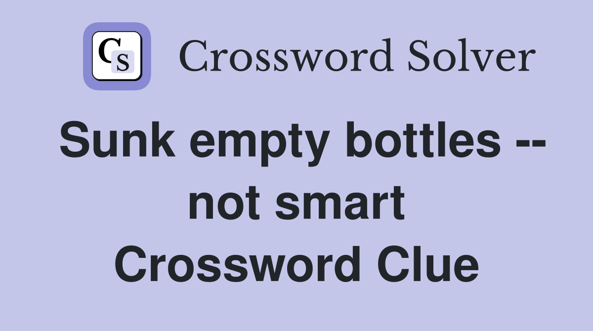 Sunk empty bottles -- not smart Crossword Clue