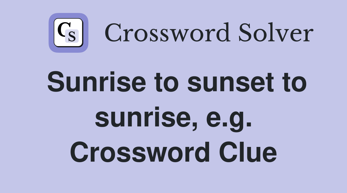 Sunrise to sunset to sunrise, e.g. Crossword Clue