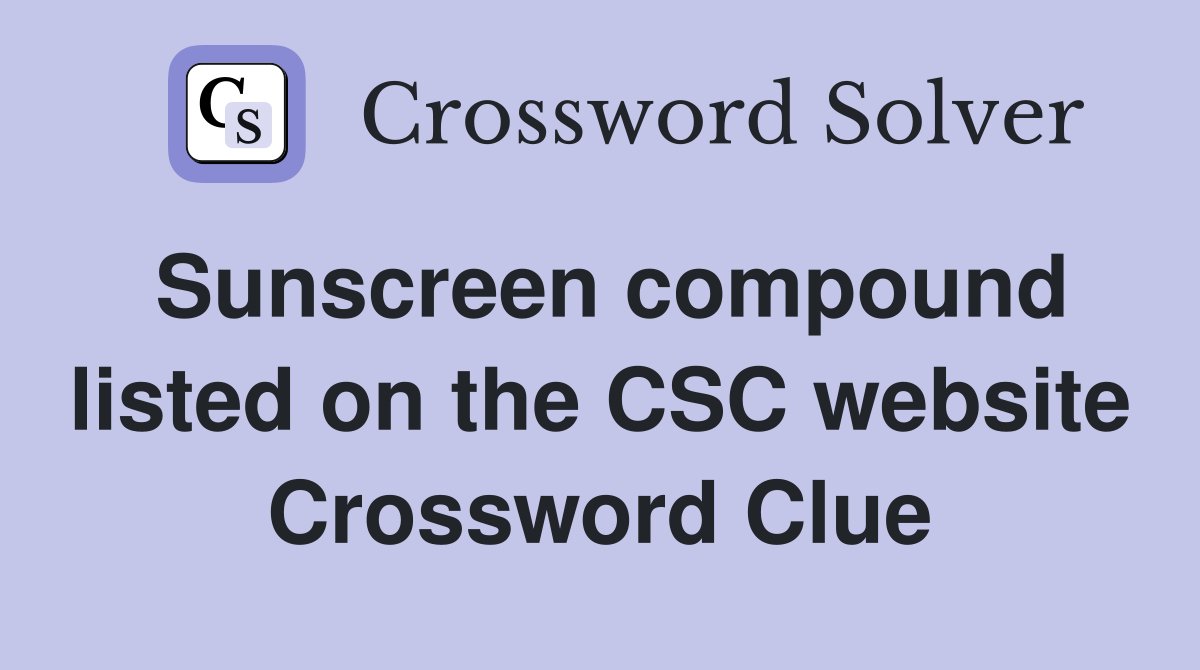 Sunscreen compound listed on the CSC website Crossword Clue