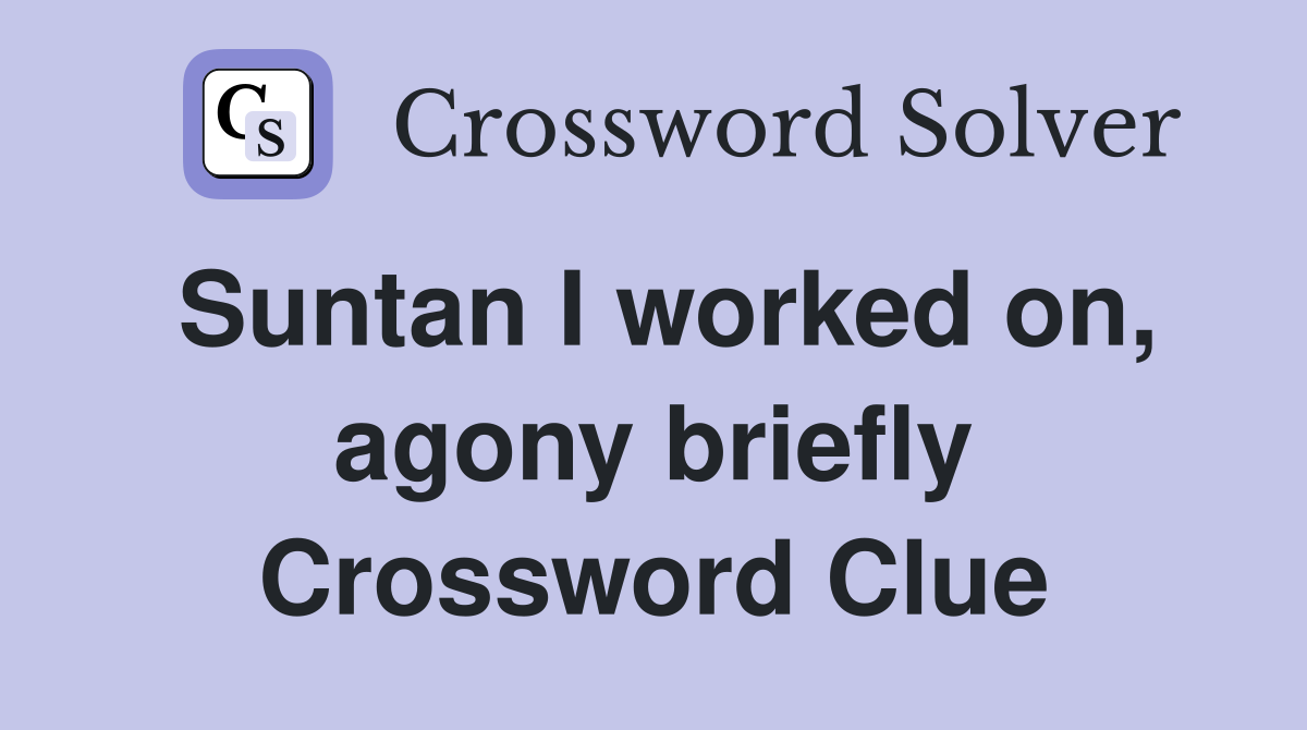 Suntan I worked on, agony briefly Crossword Clue