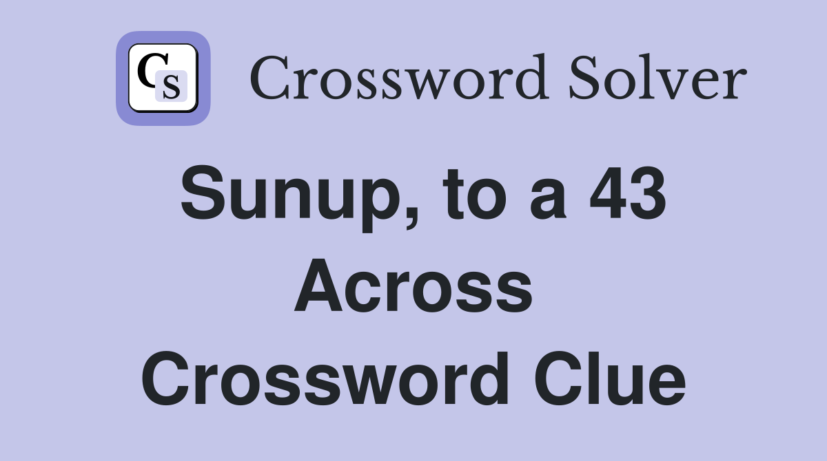 Sunup, to a 43 Across Crossword Clue