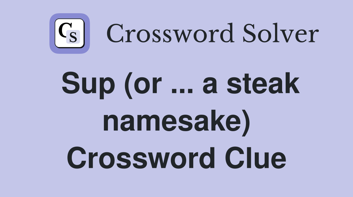 Sup (or ... a steak namesake) Crossword Clue