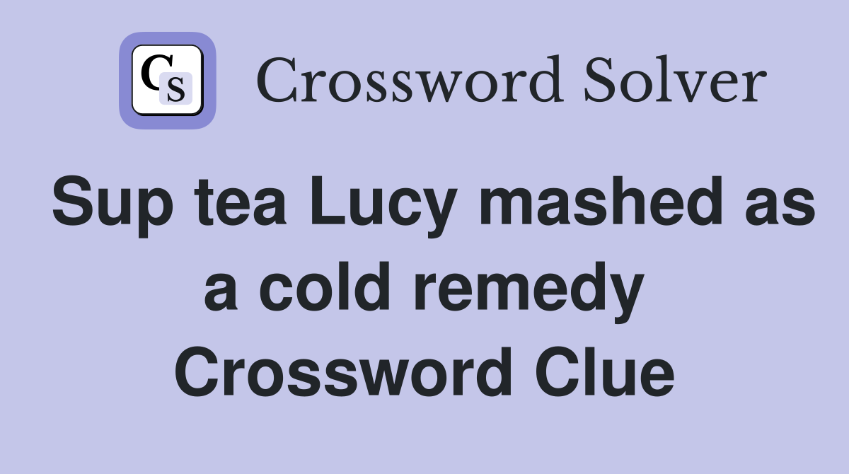 Sup tea Lucy mashed as a cold remedy Crossword Clue