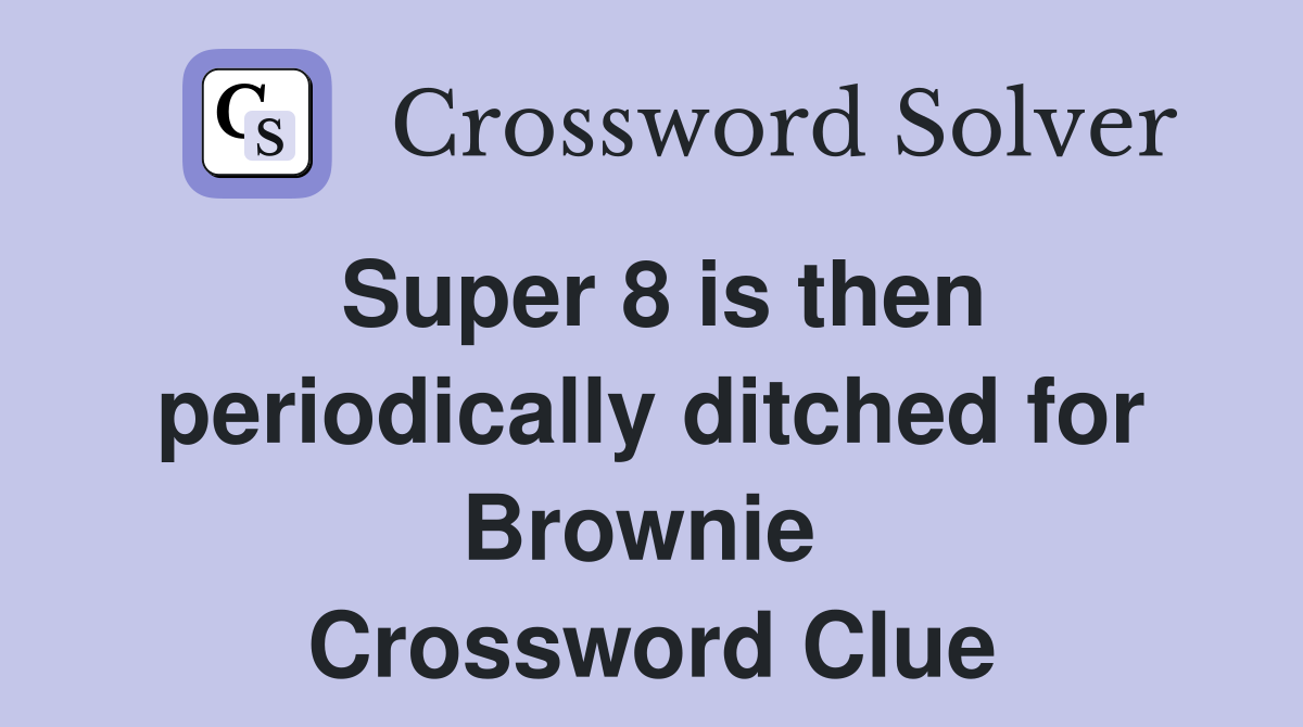 Super 8 is then periodically ditched for Brownie  Crossword Clue