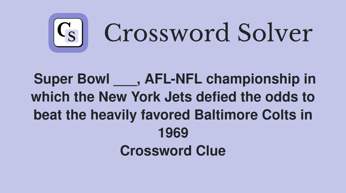 Super Bowl ___, AFL-NFL championship in which the New York Jets defied the odds to beat the heavily favored Baltimore Colts in 1969 Crossword Clue