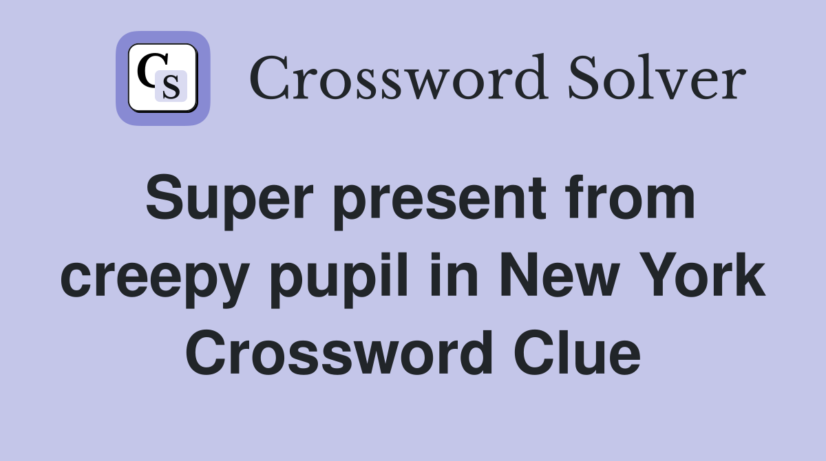Super present from creepy pupil in New York Crossword Clue