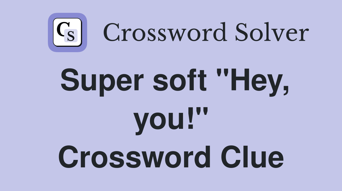 Super soft "Hey, you!" Crossword Clue