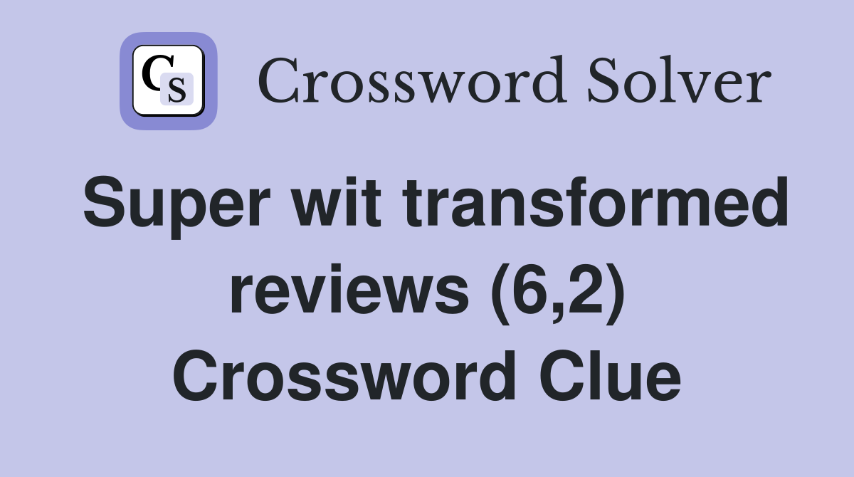 Super wit transformed reviews (6,2) Crossword Clue