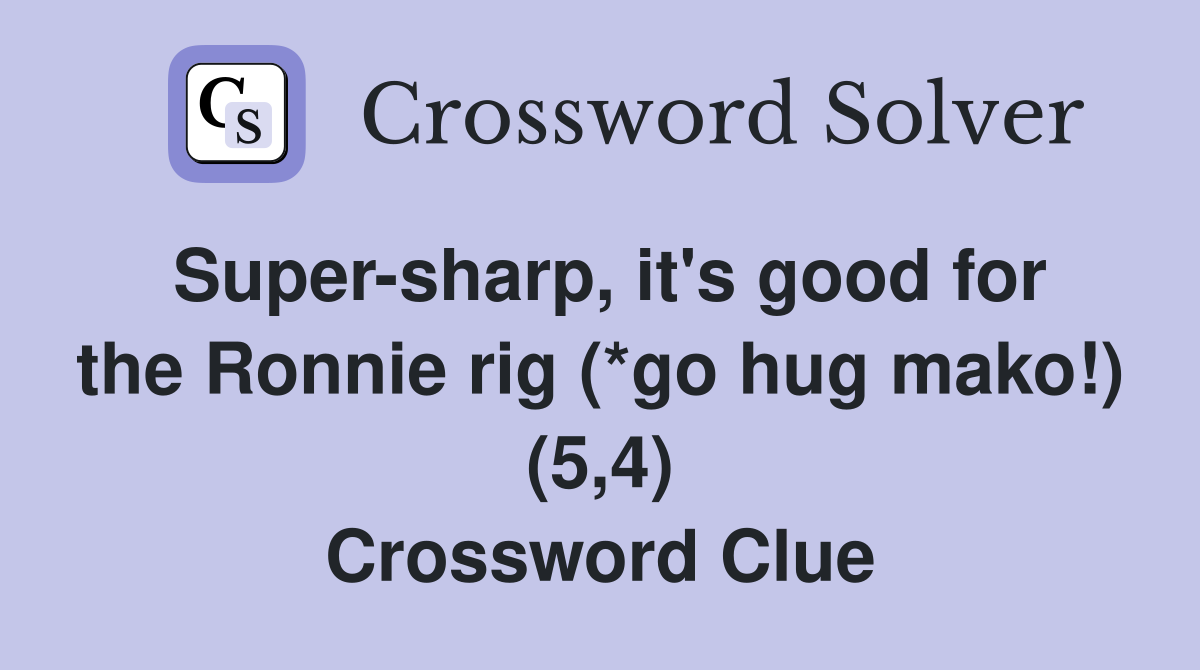 Super-sharp, it's good for the Ronnie rig (*go hug mako!) (5,4) Crossword Clue