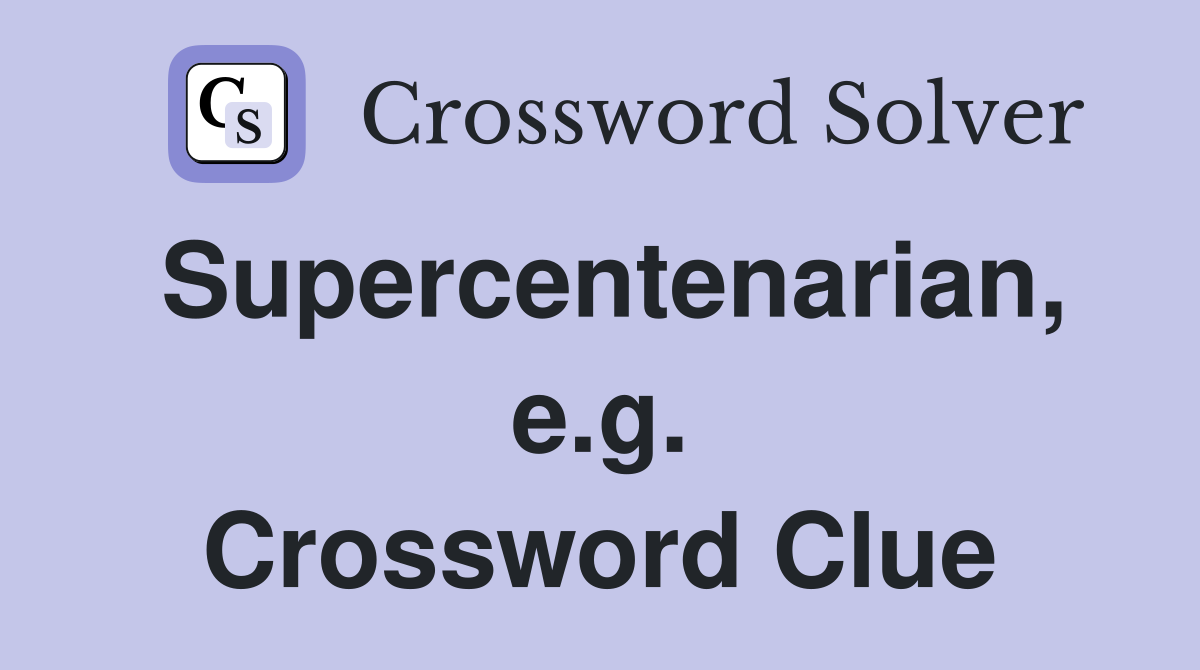 Supercentenarian, e.g. Crossword Clue