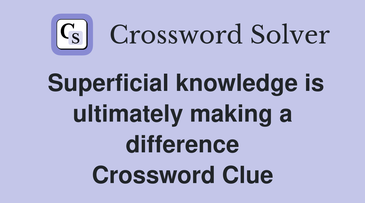 Superficial knowledge is ultimately making a difference Crossword Clue