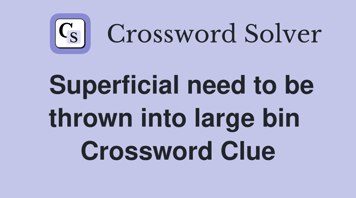 Superficial need to be thrown into large bin  Crossword Clue