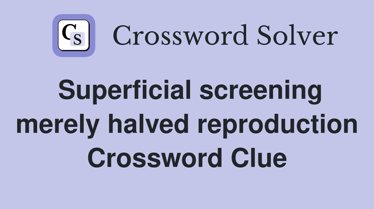 Superficial screening merely halved reproduction Crossword Clue