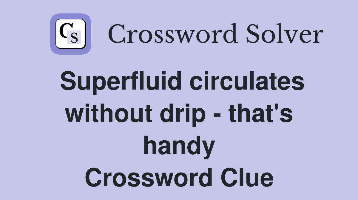 Superfluid circulates without drip - that's handy Crossword Clue