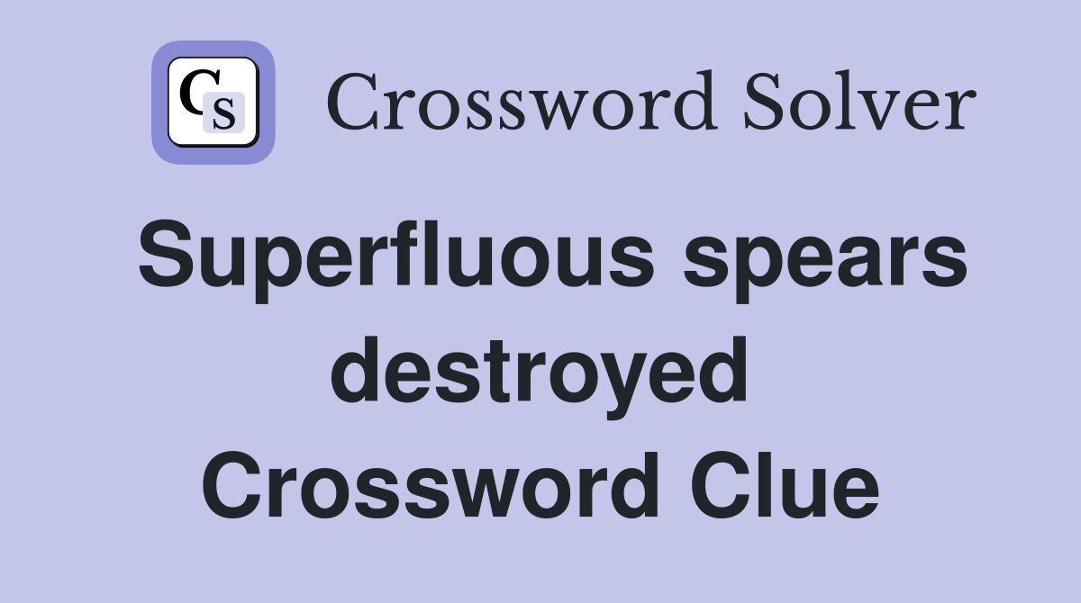 Superfluous spears destroyed Crossword Clue