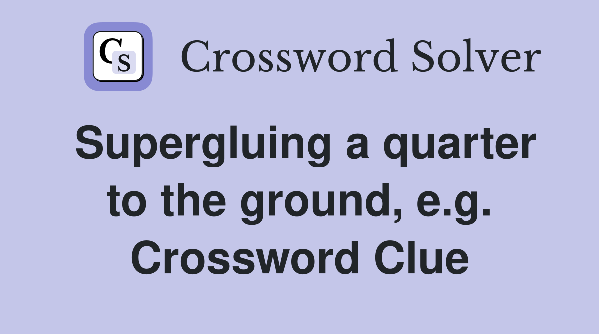 Supergluing a quarter to the ground, e.g. Crossword Clue