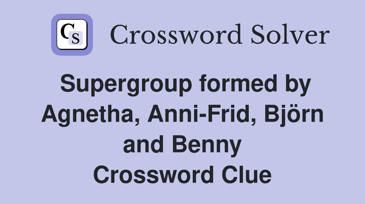 Supergroup formed by Agnetha, Anni-Frid, Björn and Benny Crossword Clue