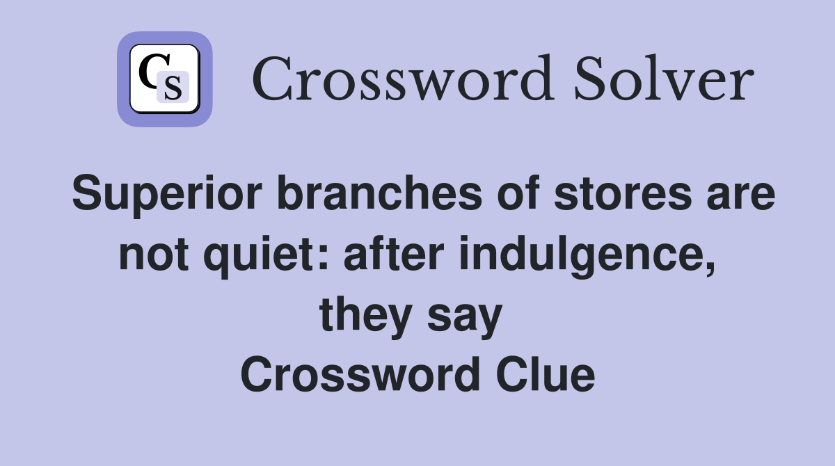 Superior branches of stores are not quiet: after indulgence, they say  Crossword Clue