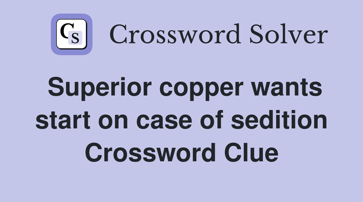 Superior copper wants start on case of sedition Crossword Clue