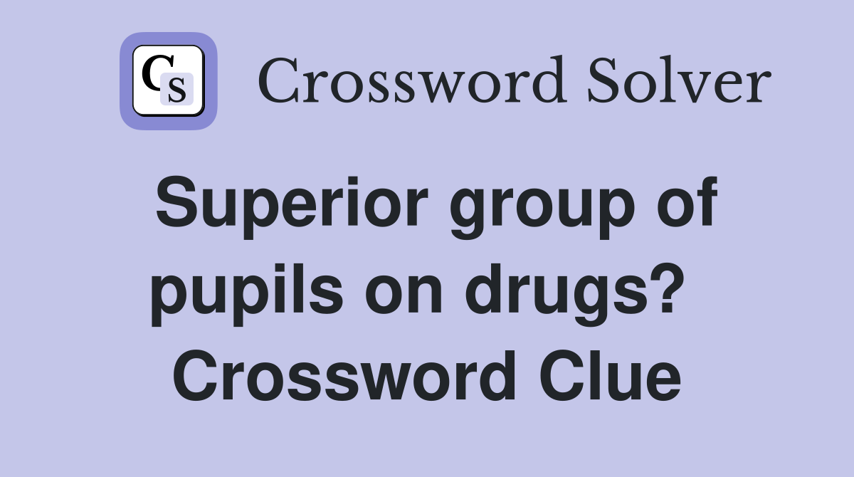 Superior group of pupils on drugs?  Crossword Clue