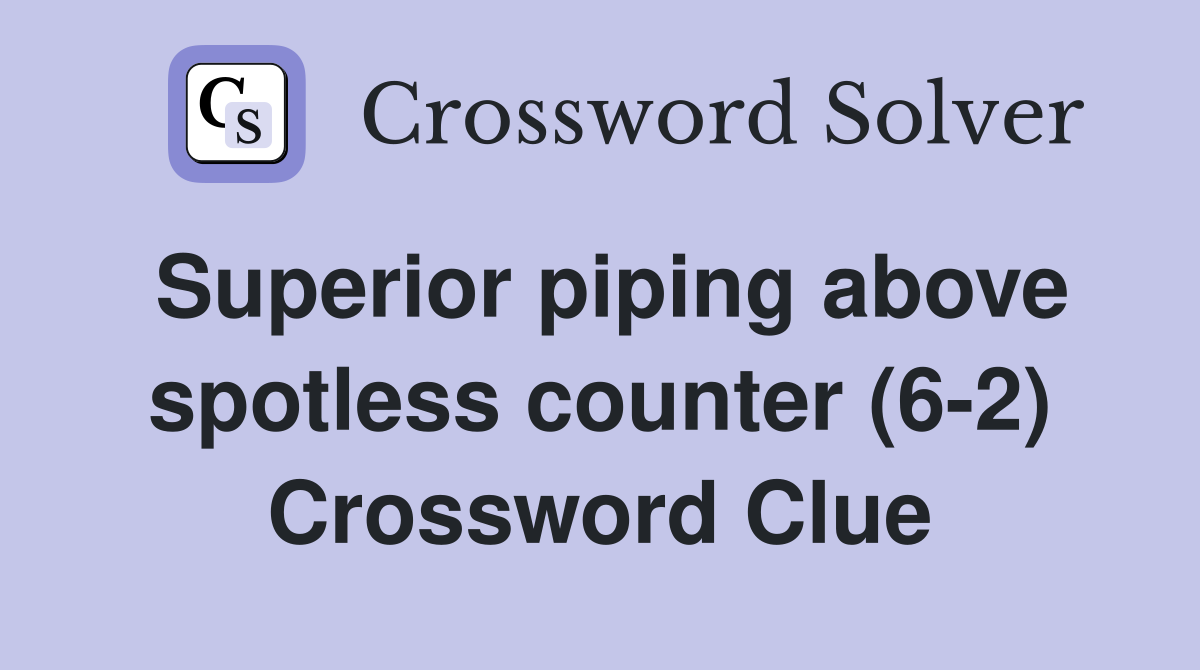 Superior piping above spotless counter (6-2) Crossword Clue
