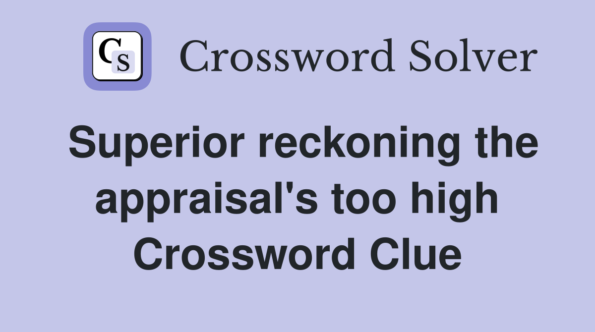 Superior reckoning the appraisal's too high Crossword Clue