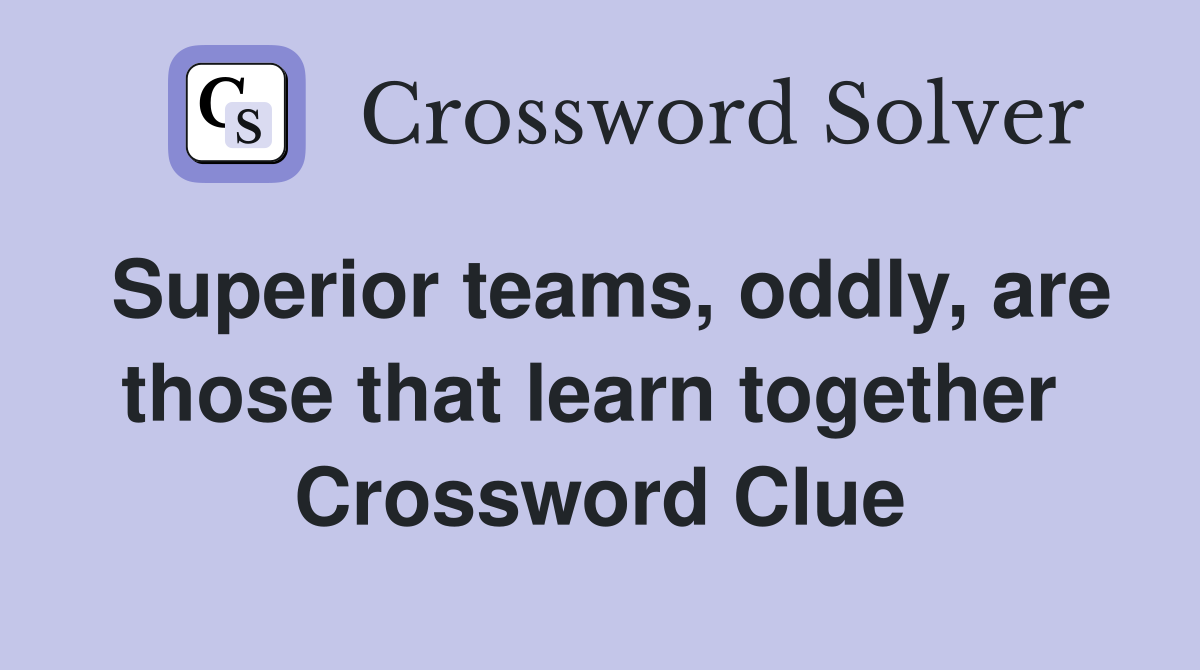 Superior teams, oddly, are those that learn together  Crossword Clue