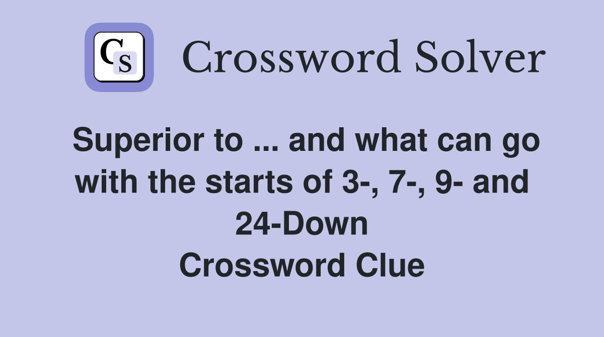 Superior to ... and what can go with the starts of 3-, 7-, 9- and 24-Down Crossword Clue