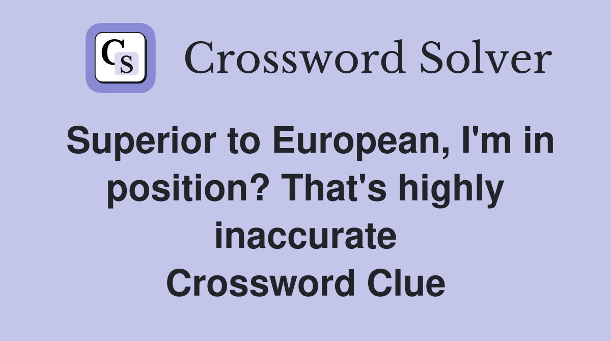 Superior to European, I'm in position? That's highly inaccurate Crossword Clue