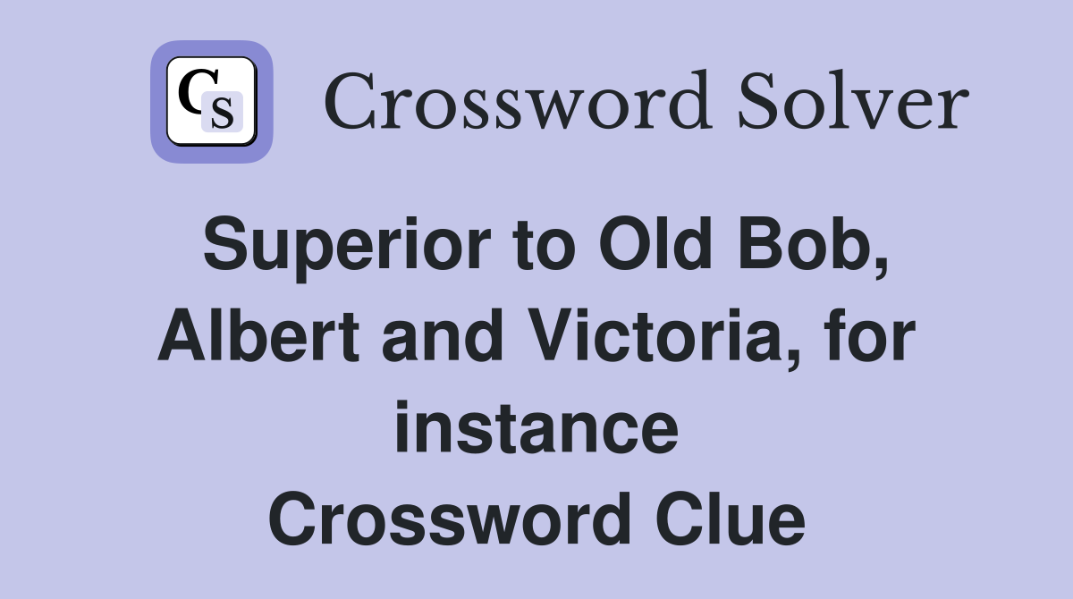 Superior to Old Bob, Albert and Victoria, for instance Crossword Clue