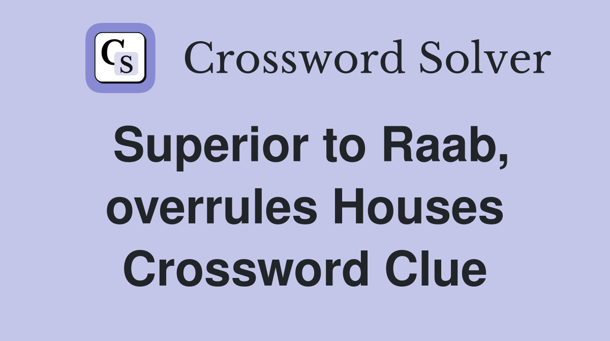 Superior to Raab, overrules Houses Crossword Clue