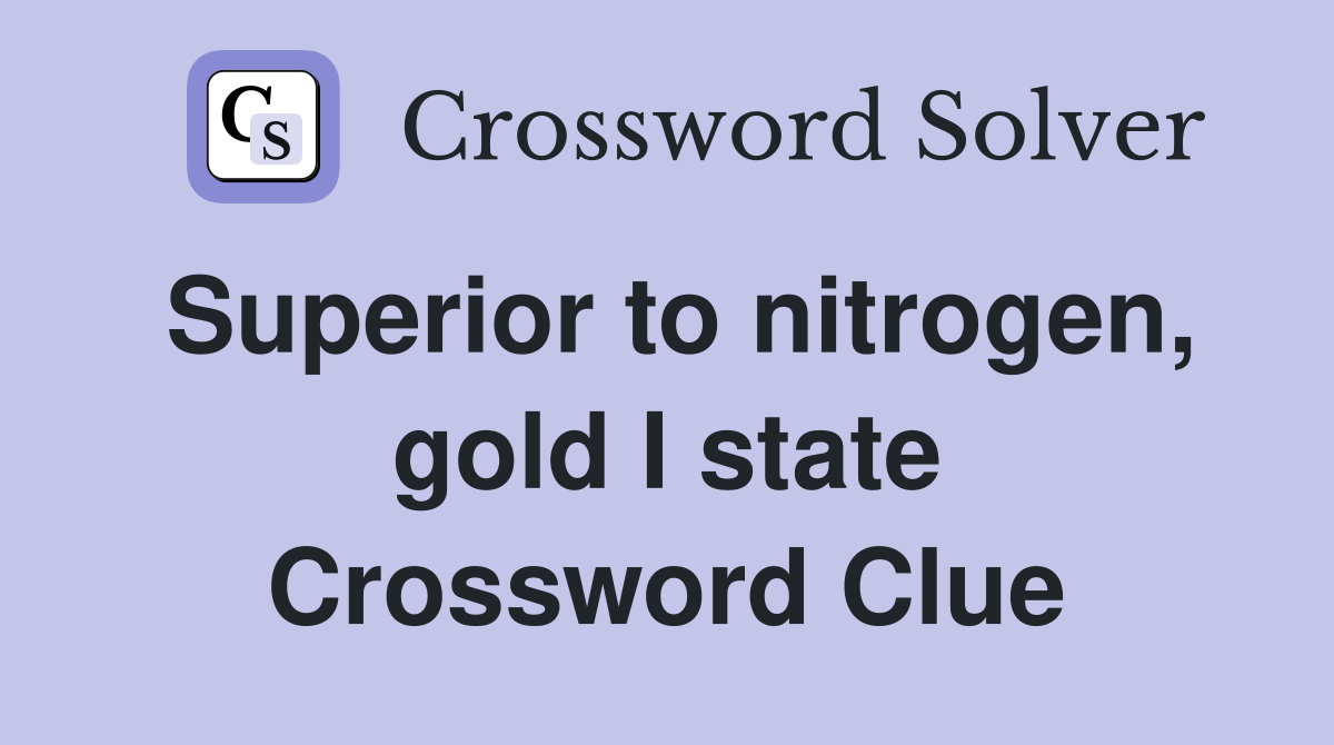 Superior to nitrogen, gold I state Crossword Clue