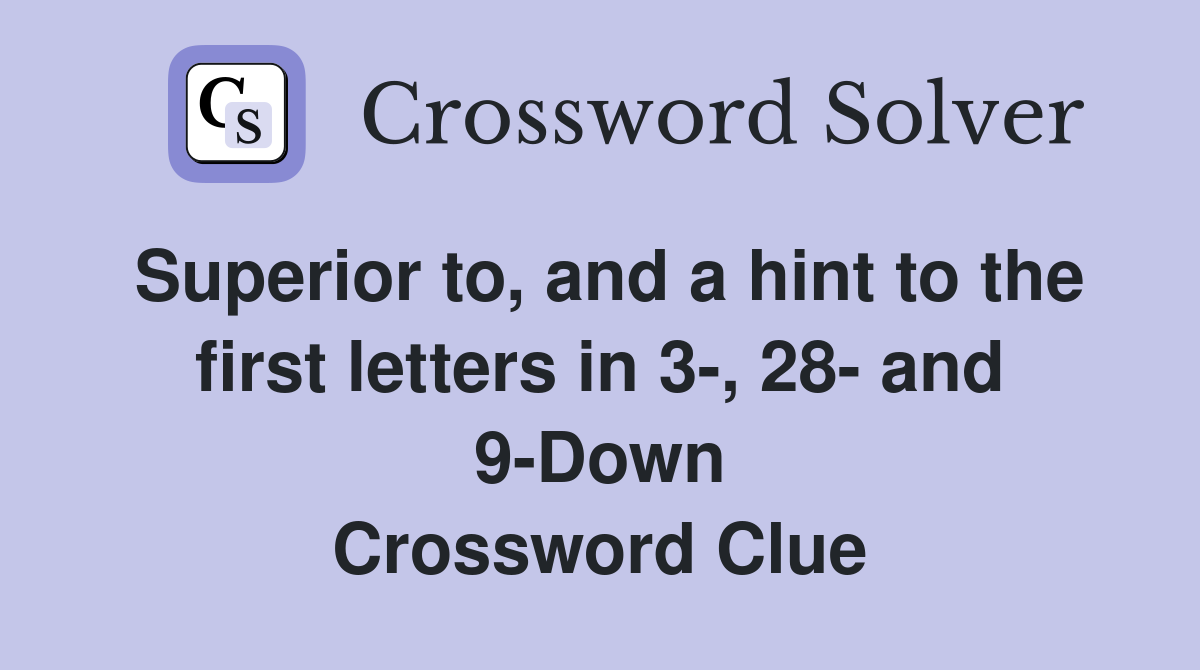 Superior to, and a hint to the first letters in 3-, 28- and 9-Down Crossword Clue