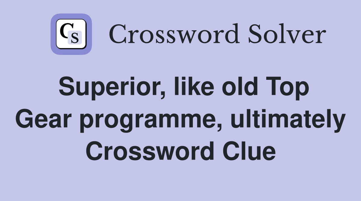 Superior, like old Top Gear programme, ultimately Crossword Clue