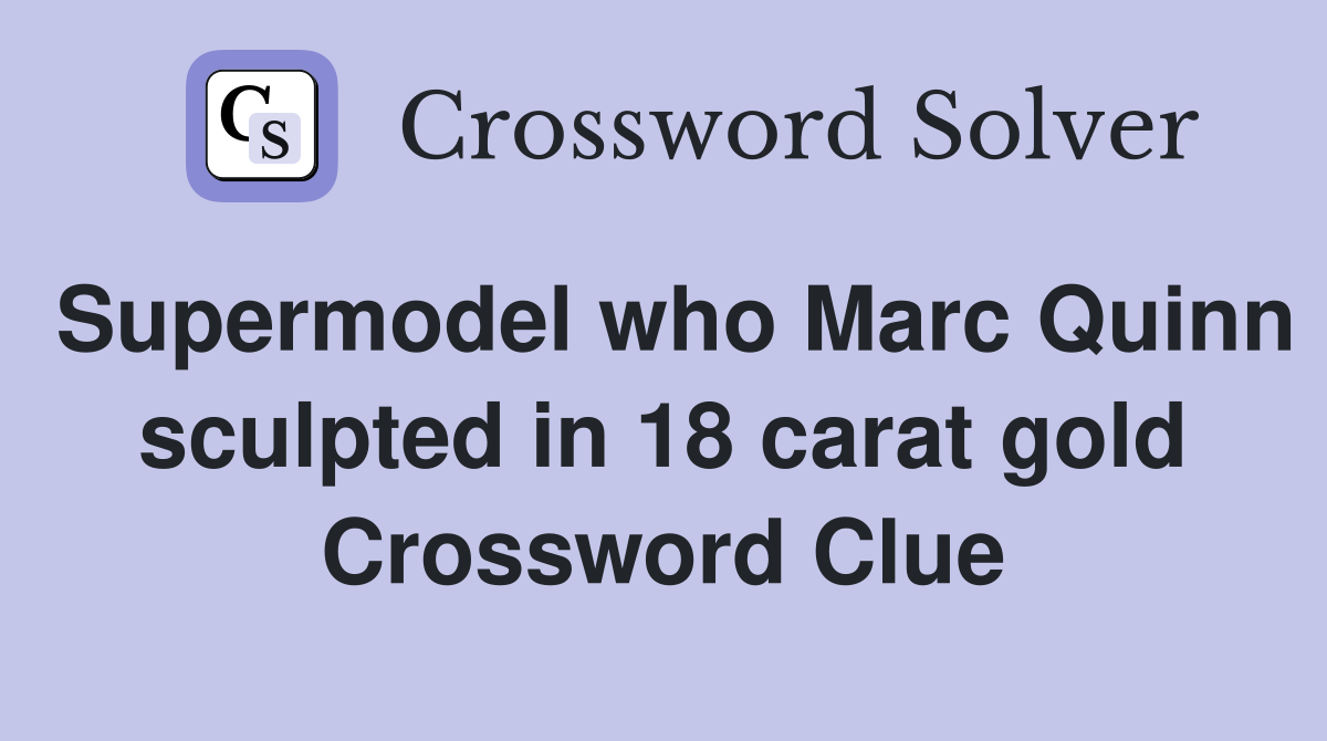Supermodel who Marc Quinn sculpted in 18 carat gold Crossword Clue