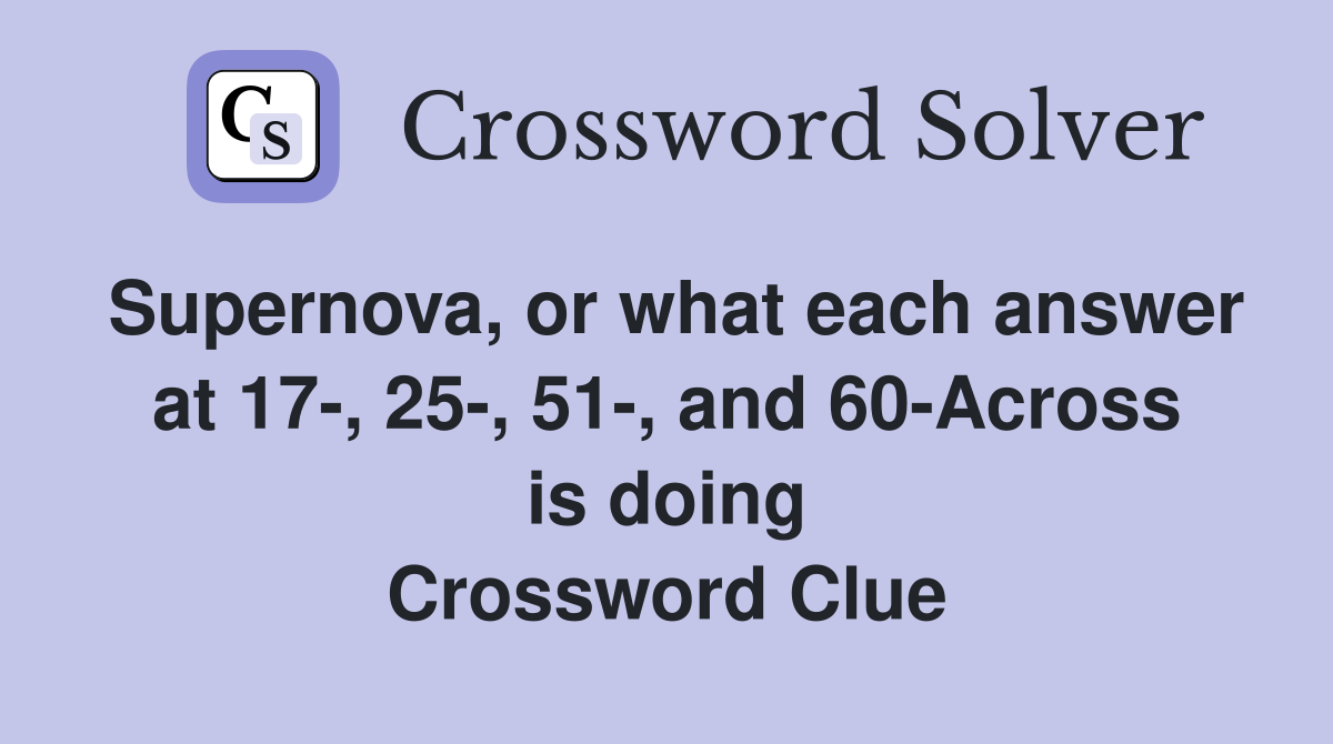 Supernova, or what each answer at 17-, 25-, 51-, and 60-Across is doing Crossword Clue