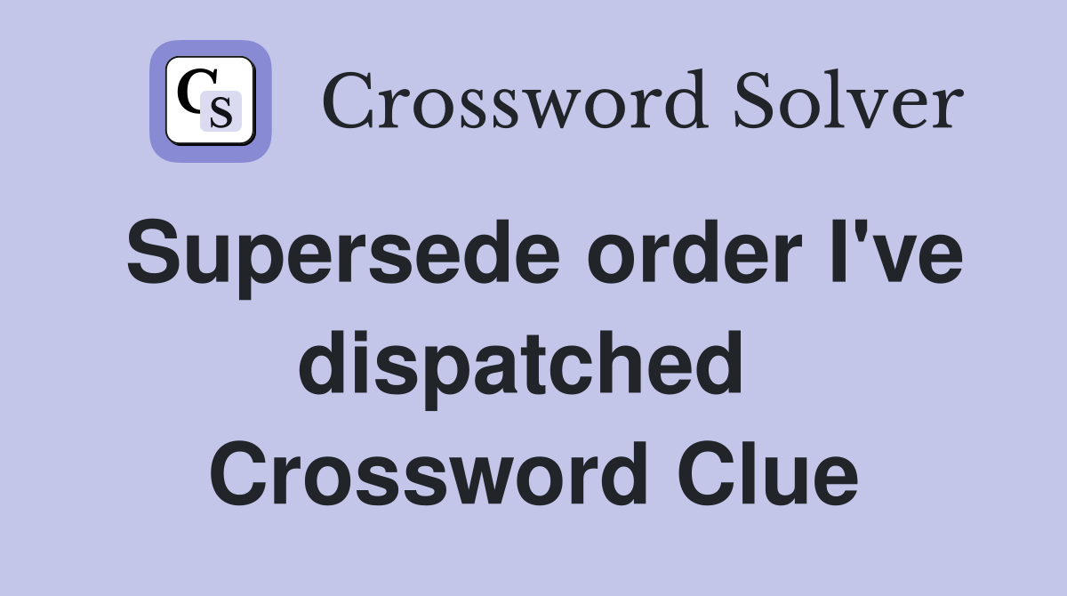 Supersede order I've dispatched  Crossword Clue