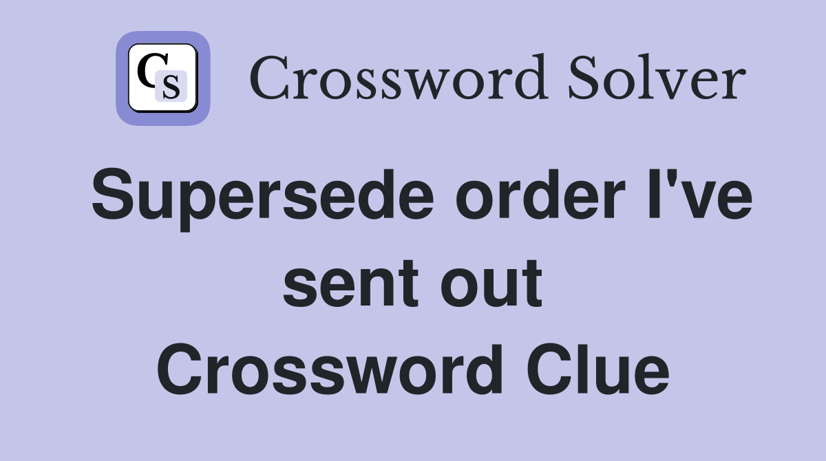 Supersede order I've sent out Crossword Clue