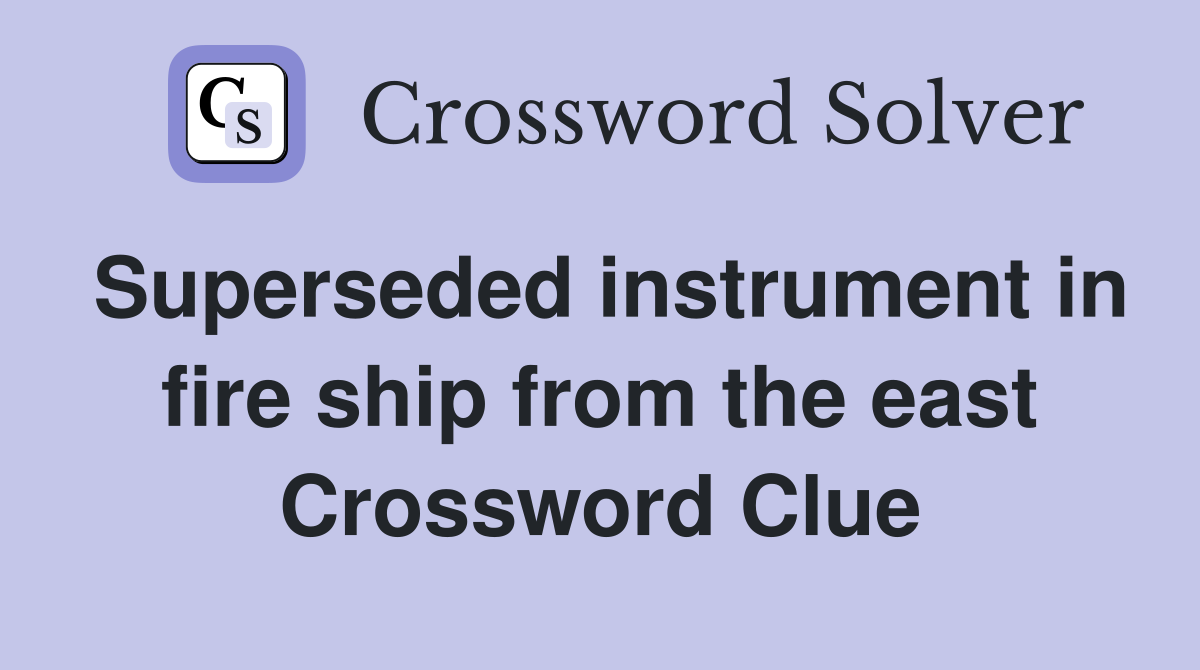 Superseded instrument in fire ship from the east Crossword Clue