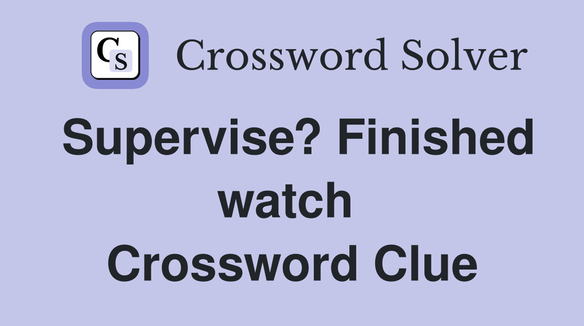 Supervise? Finished watch  Crossword Clue