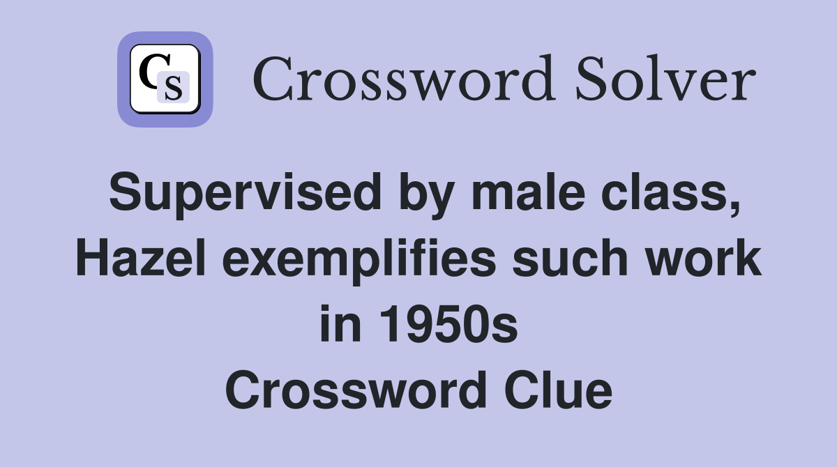 Supervised by male class, Hazel exemplifies such work in 1950s Crossword Clue